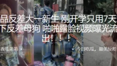 超极品反差大一新生刚开学只用7天就拿下反差母狗啪啪露脸视频曝光流出
