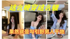 这么晚穿这么骚，果然就是勾引野男人干她