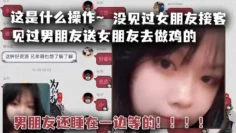 这是什么操作~见过男朋友送女朋友去做鸡的，但是没见过女朋友接客，男朋友还睡在一边等的！！！！