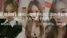 通化小母狗“于彤彤”三洞齐开奴性重 “可以三个人一起干我吗？