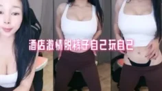 酒店激情脱裤子自己玩自己