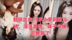 野狼出击19岁小萝莉第二场，淫荡激情，妹子今晚可糟罪了
