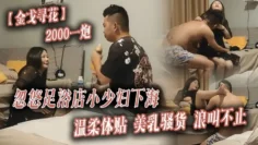金戈寻花2000一炮忽悠足浴店小少妇下海温柔体贴美乳骚货浪叫不止