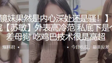 长江学院苏敏外表高冷范私底下是个反差母狗吃鸡巴技术很是高超