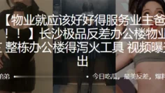 长沙.极品反.差办公楼物.业整栋办.公楼得泻.工具视频曝.光流出
