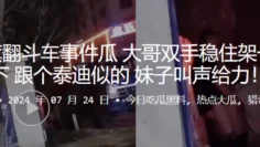 阿荣旗翻斗车事件瓜，大哥双手稳住架一下是一下，跟个泰迪似的，妹子叫声给力！！