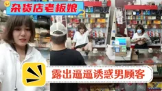 风骚杂货店老板娘!男顾客结账时 老板娘露出逼逼诱惑男顾客!