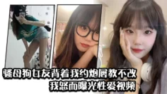 骚母狗女友背着我约炮屡教不改，我怒而曝光性爱视频