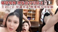 骚货母狗 理发店勾引店主 主动口交 抠逼坐莲 被操得当场尿飙