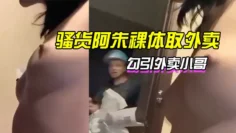 骚货阿朱裸体取外卖，勾引外卖小哥