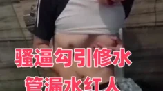 骚逼勾引修水管漏水红人