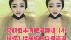 高颜值丰满肥逼御姐【小蝴蝶】揉搓奶子自摸逼逼，近距离特写手指插入，很是诱惑喜欢不要错过