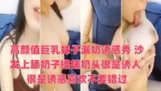 高颜值巨乳妹子漏奶诱惑秀 沙发上舔奶子揉搓奶头很是诱人 很是诱惑喜欢不要错过