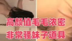 高颜值毛毛浓密非常骚妹子道具自慰 张开双腿道具JJ快速抽插呻吟娇喘诱人