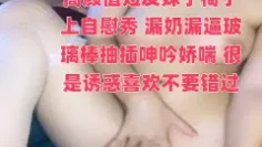 高颜值短发妹子椅子上自慰秀 漏奶漏逼玻璃棒抽插呻吟娇喘 很是诱惑喜欢不要错过