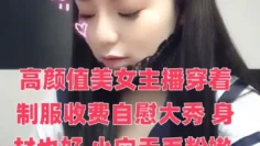 高颜值美女主播穿着制服收费自慰大秀 身材也好 小穴无毛粉嫩 自慰淫水多多 十分诱人