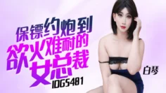 IDG5481 保镖约炮到欲火难耐的女总裁 白琴