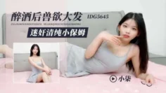 IDG5645 醉酒後獸欲大發 迷姦清純小保姆 小柒