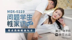 MDX0229 问题学生性家访 要求教师精液玩弄 林芊彤