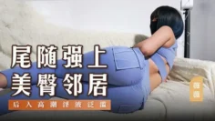 MSD147 尾随强上美臀邻居 后入高潮淫液泛滥 薇薇